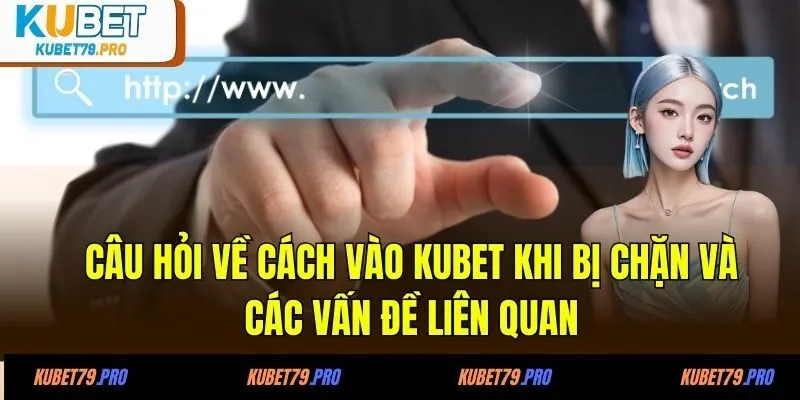 Câu hỏi về cách vào KUBET khi bị chặn và các vấn đề liên quan