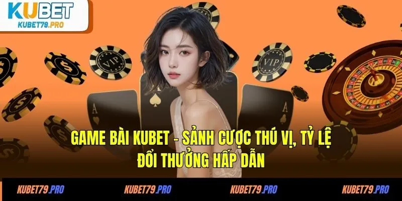 Game Bài KUBET - Sảnh Cược Thú Vị, Tỷ Lệ Đổi Thưởng Hấp Dẫn 4 Game Bài KUBET - Sảnh Cược Thú Vị, Tỷ Lệ Đổi Thưởng Hấp Dẫn